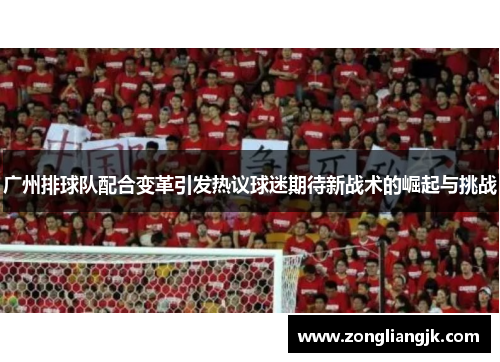 广州排球队配合变革引发热议球迷期待新战术的崛起与挑战