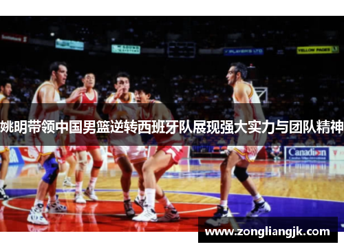 姚明带领中国男篮逆转西班牙队展现强大实力与团队精神