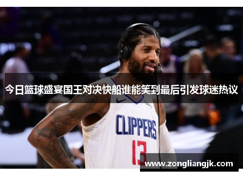 今日篮球盛宴国王对决快船谁能笑到最后引发球迷热议