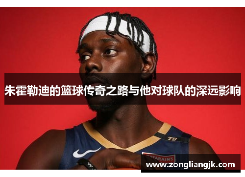 朱霍勒迪的篮球传奇之路与他对球队的深远影响