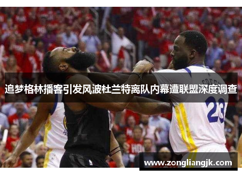 追梦格林播客引发风波杜兰特离队内幕遭联盟深度调查
